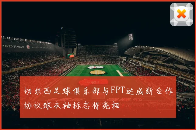 切尔西足球俱乐部与FPT达成新合作协议球衣袖标志将亮相