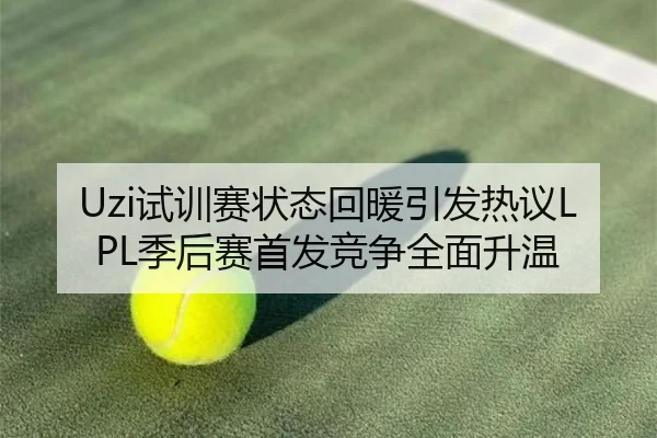 Uzi试训赛状态回暖引发热议LPL季后赛首发竞争全面升温 | CSLBuyBalls